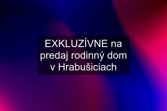 EXKLUZÍVNE na predaj rodinný dom v Hrabušiciach