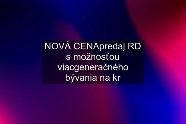 NOVÁ CENApredaj RD s možnosťou viacgeneračného bývania na kr