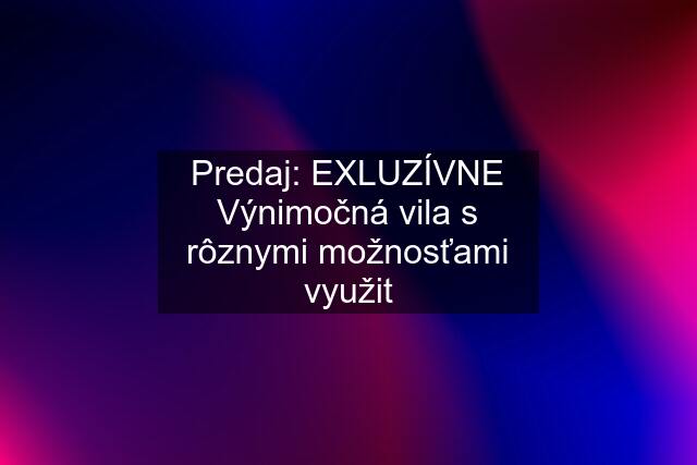 Predaj: EXLUZÍVNE Výnimočná vila s rôznymi možnosťami využit