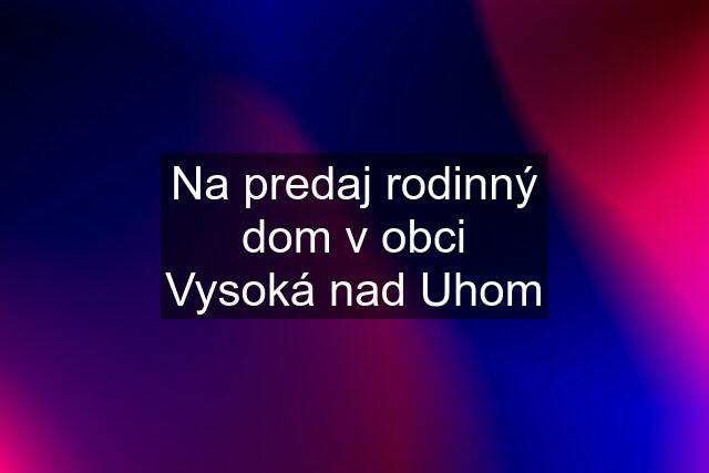 Na predaj rodinný dom v obci Vysoká nad Uhom