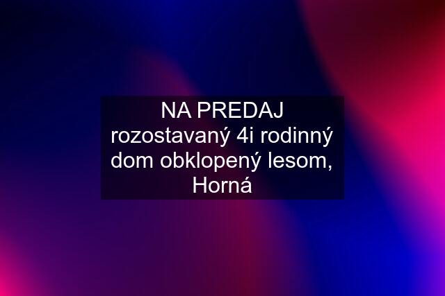 NA PREDAJ rozostavaný 4i rodinný dom obklopený lesom, Horná