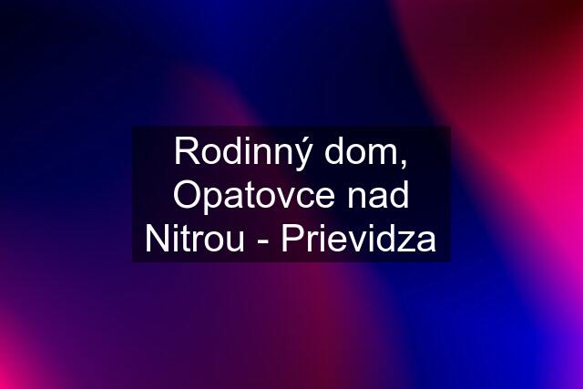 Rodinný dom, Opatovce nad Nitrou - Prievidza