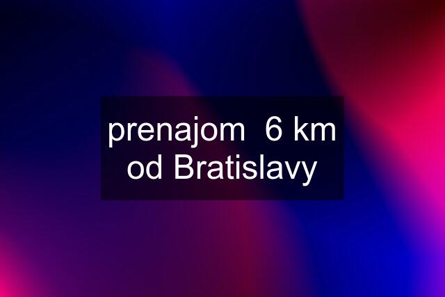 prenajom  6 km od Bratislavy