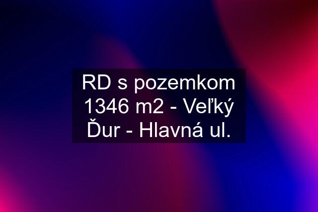 RD s pozemkom 1346 m2 - Veľký Ďur - Hlavná ul.