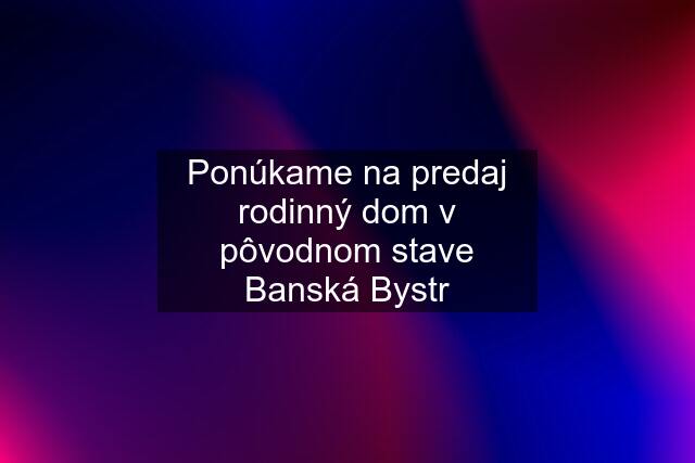 Ponúkame na predaj rodinný dom v pôvodnom stave Banská Bystr