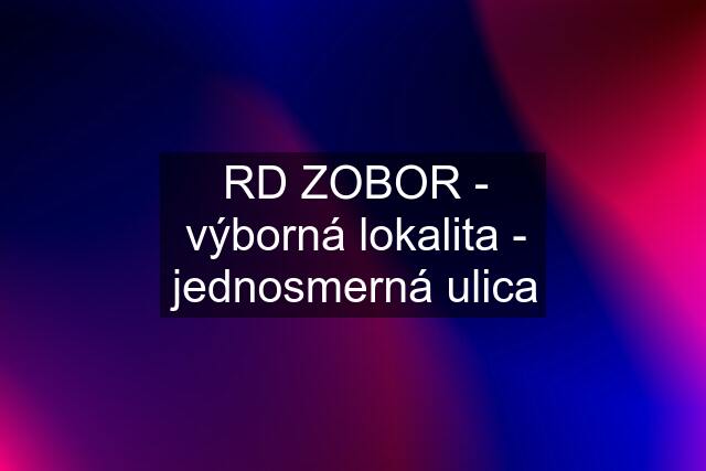 RD ZOBOR - výborná lokalita - jednosmerná ulica