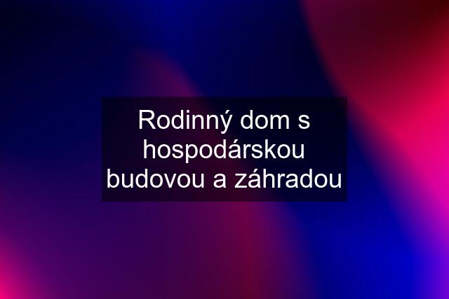 Rodinný dom s hospodárskou budovou a záhradou