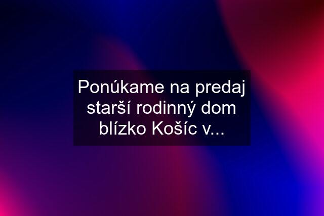 Ponúkame na predaj starší rodinný dom blízko Košíc v...