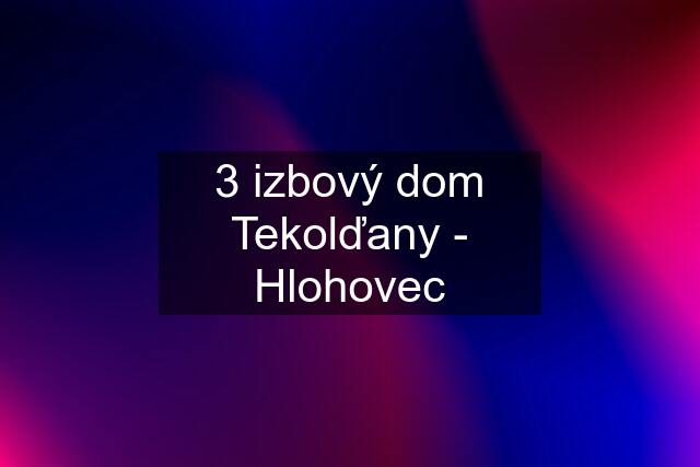 3 izbový dom Tekolďany - Hlohovec