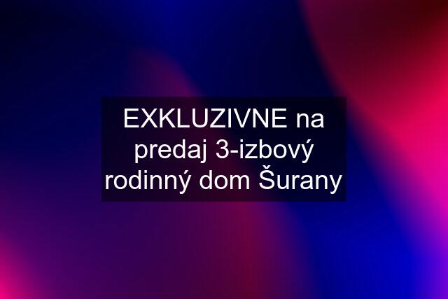 EXKLUZIVNE na predaj 3-izbový rodinný dom Šurany