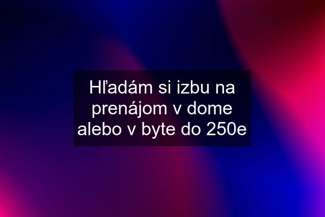 Hľadám si izbu na prenájom v dome alebo v byte do 250e