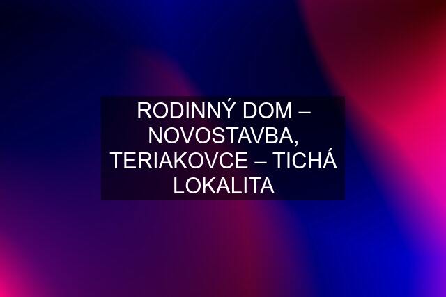 RODINNÝ DOM – NOVOSTAVBA, TERIAKOVCE – TICHÁ LOKALITA