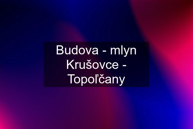 Budova - mlyn Krušovce - Topoľčany