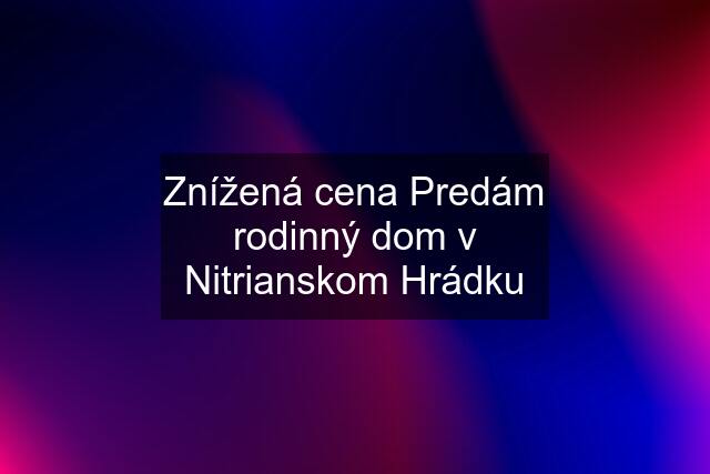 Znížená cena Predám rodinný dom v Nitrianskom Hrádku