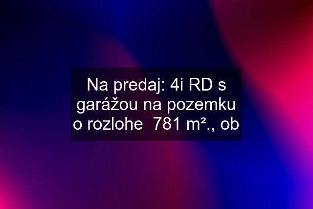 Na predaj: 4i RD s garážou na pozemku o rozlohe  781 m²., ob