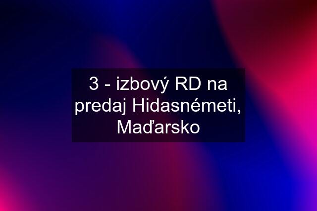 3 - izbový RD na predaj Hidasnémeti, Maďarsko