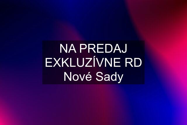 NA PREDAJ EXKLUZÍVNE RD Nové Sady