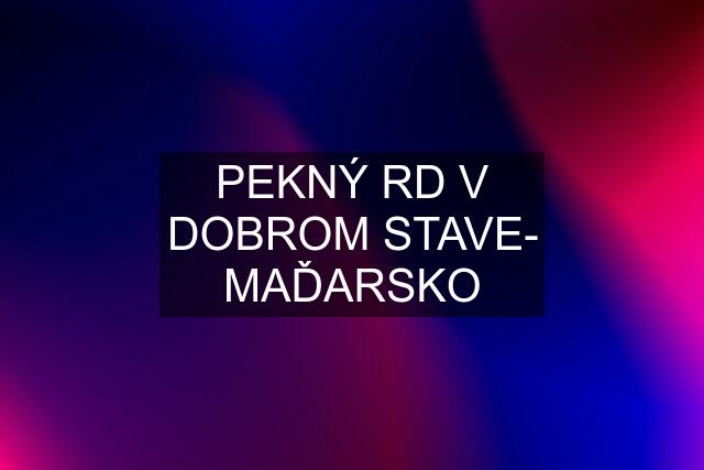 PEKNÝ RD V DOBROM STAVE- MAĎARSKO