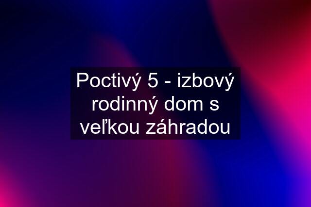 Poctivý 5 - izbový rodinný dom s veľkou záhradou