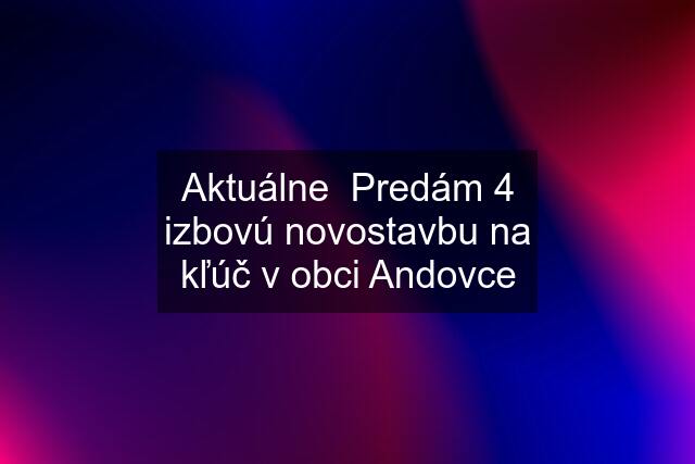 Aktuálne  Predám 4 izbovú novostavbu na kľúč v obci Andovce