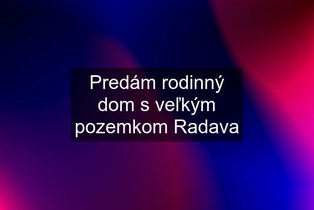 Predám rodinný dom s veľkým pozemkom Radava