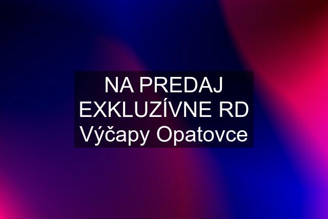 NA PREDAJ EXKLUZÍVNE RD Výčapy Opatovce