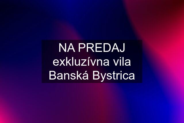 NA PREDAJ exkluzívna vila Banská Bystrica