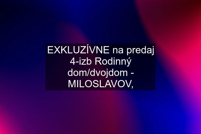 EXKLUZÍVNE na predaj 4-izb Rodinný dom/dvojdom - MILOSLAVOV,