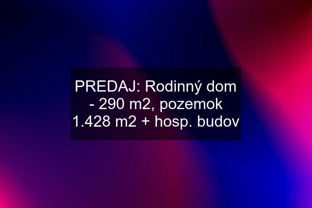 PREDAJ: Rodinný dom - 290 m2, pozemok 1.428 m2 + hosp. budov