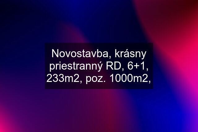 Novostavba, krásny priestranný RD, 6+1, 233m2, poz. 1000m2,