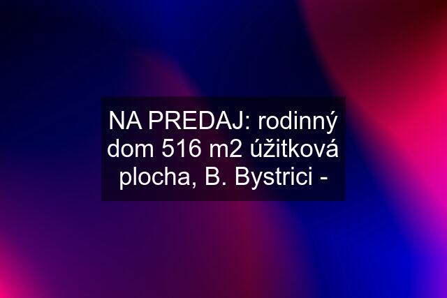 NA PREDAJ: rodinný dom 516 m2 úžitková plocha, B. Bystrici -