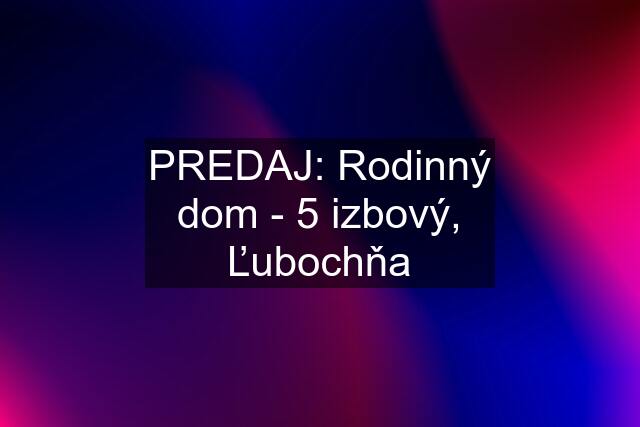 PREDAJ: Rodinný dom - 5 izbový, Ľubochňa