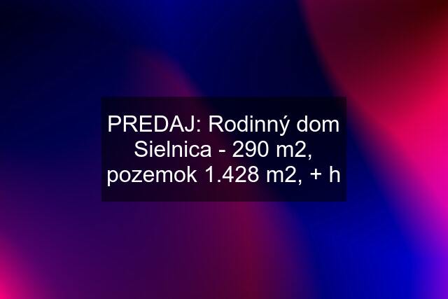 PREDAJ: Rodinný dom Sielnica - 290 m2, pozemok 1.428 m2, + h