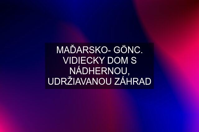 MAĎARSKO- GÖNC. VIDIECKY DOM S NÁDHERNOU, UDRŽIAVANOU ZÁHRAD