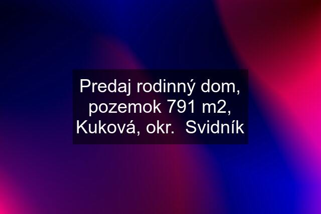 Predaj rodinný dom, pozemok 791 m2, Kuková, okr.  Svidník