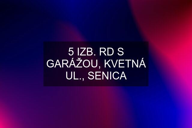 5 IZB. RD S GARÁŽOU, KVETNÁ UL., SENICA