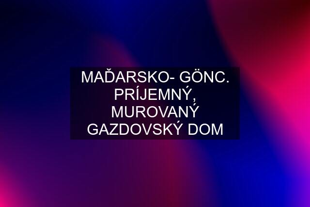 MAĎARSKO- GÖNC. PRÍJEMNÝ, MUROVANÝ GAZDOVSKÝ DOM