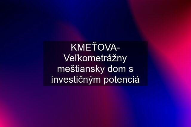 KMEŤOVA- Veľkometrážny meštiansky dom s investičným potenciá