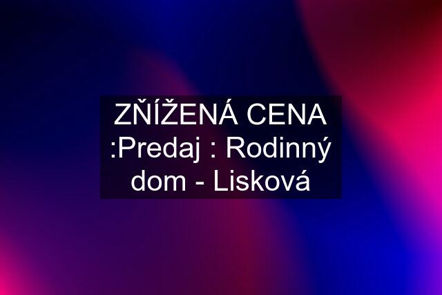 ZŇÍŽENÁ CENA :Predaj : Rodinný dom - Lisková