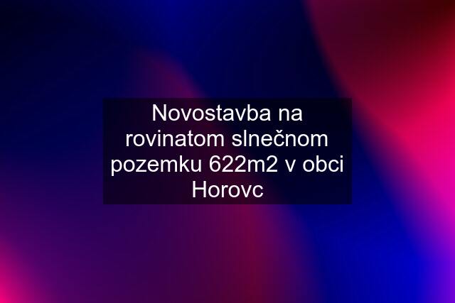 Novostavba na rovinatom slnečnom pozemku 622m2 v obci Horovc