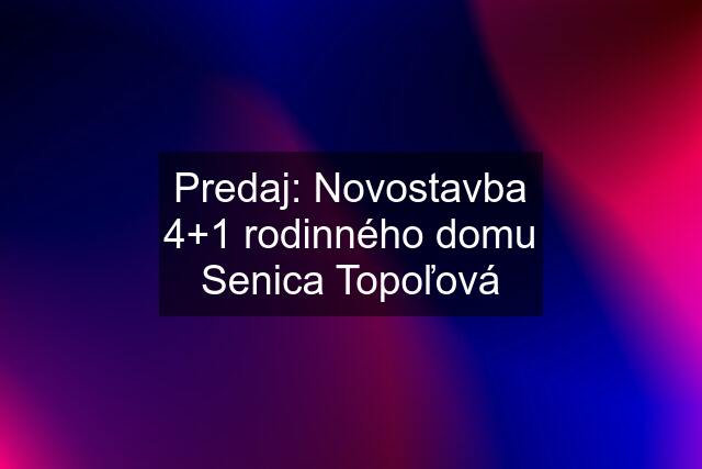 Predaj: Novostavba 4+1 rodinného domu Senica Topoľová