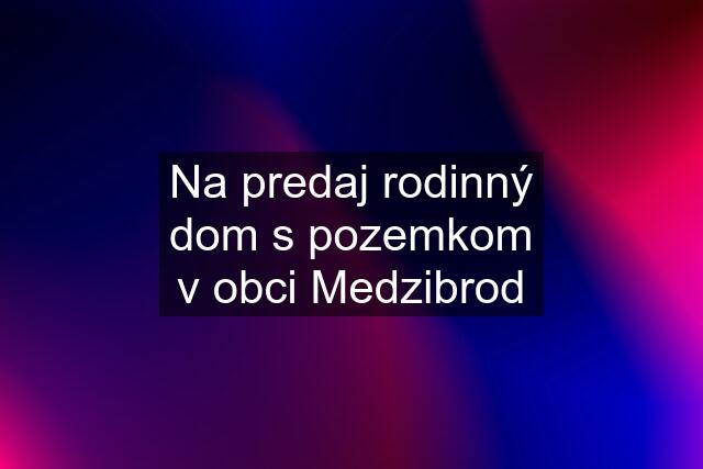 Na predaj rodinný dom s pozemkom v obci Medzibrod