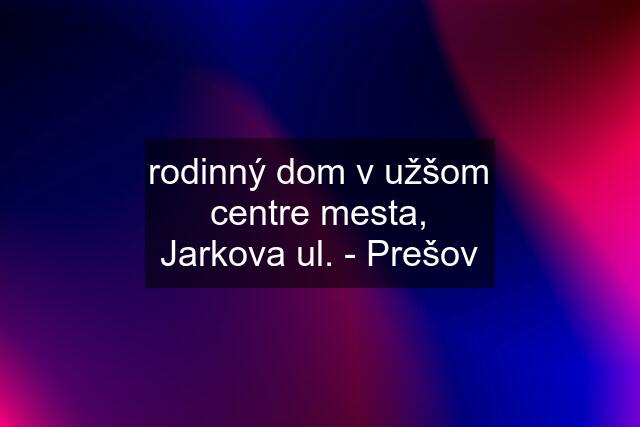 rodinný dom v užšom centre mesta, Jarkova ul. - Prešov