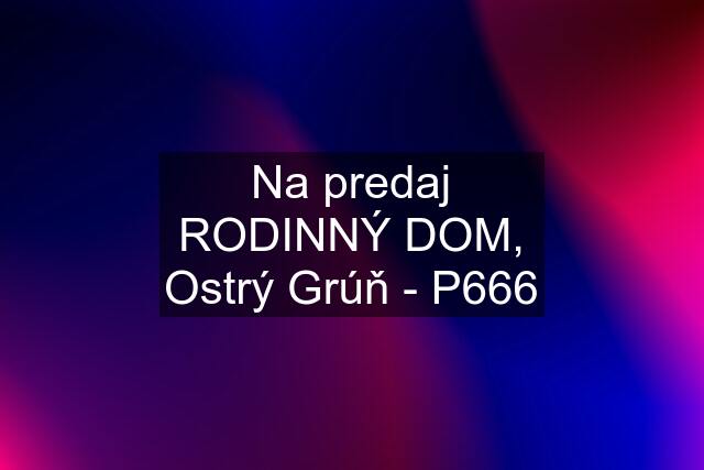 Na predaj RODINNÝ DOM, Ostrý Grúň - P666