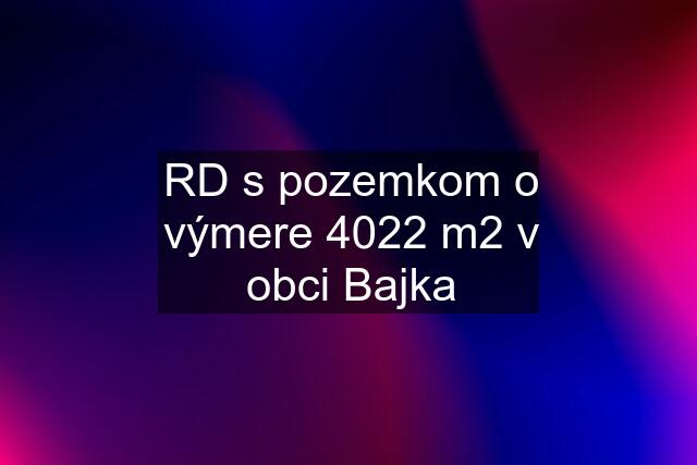 RD s pozemkom o výmere 4022 m2 v obci Bajka