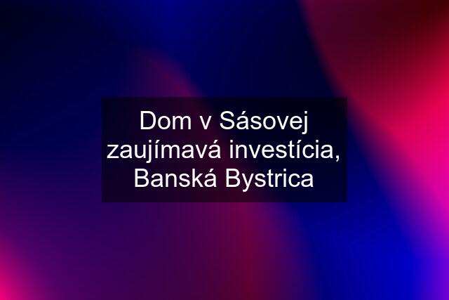 Dom v Sásovej zaujímavá investícia, Banská Bystrica