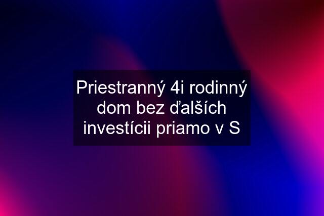 Priestranný 4i rodinný dom bez ďalších investícii priamo v S