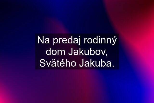 Na predaj rodinný dom Jakubov, Svätého Jakuba.