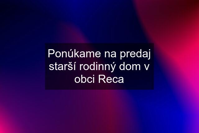 Ponúkame na predaj starší rodinný dom v obci Reca