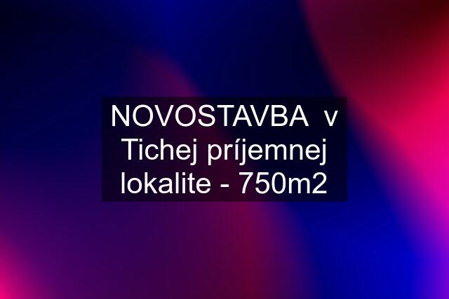 NOVOSTAVBA  v Tichej príjemnej lokalite - 750m2